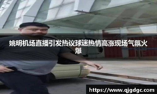 姚明机场直播引发热议球迷热情高涨现场气氛火爆