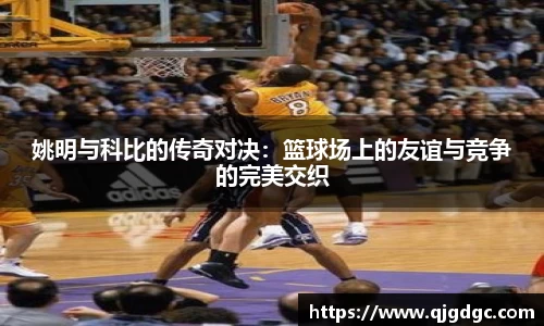 姚明与科比的传奇对决：篮球场上的友谊与竞争的完美交织