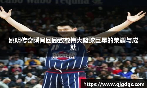 姚明传奇瞬间回顾致敬伟大篮球巨星的荣耀与成就