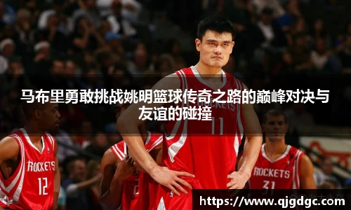 马布里勇敢挑战姚明篮球传奇之路的巅峰对决与友谊的碰撞