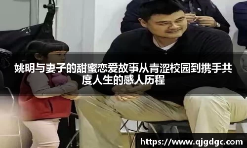 姚明与妻子的甜蜜恋爱故事从青涩校园到携手共度人生的感人历程