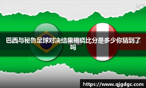 巴西与秘鲁足球对决结果揭晓比分是多少你猜到了吗