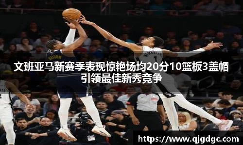 文班亚马新赛季表现惊艳场均20分10篮板3盖帽引领最佳新秀竞争