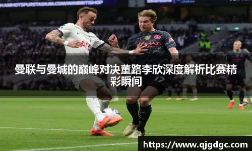 曼联与曼城的巅峰对决董路李欣深度解析比赛精彩瞬间